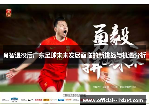 肖智退役后广东足球未来发展面临的新挑战与机遇分析 肖智退役后广东足球未来发展面临的新挑战与机遇分析