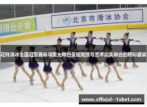 花样滑冰全国冠军赛璀璨星光舞台呈现竞技与艺术完美融合的精彩盛宴