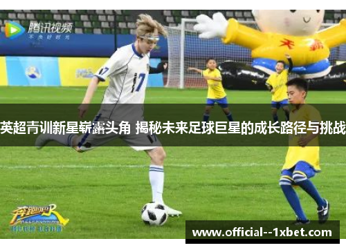 英超青训新星崭露头角 揭秘未来足球巨星的成长路径与挑战