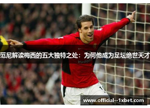 范尼解读梅西的五大独特之处:为何他成为足坛绝世天才 范尼解读梅西的五大独特之处:为何他成为足坛绝世天才