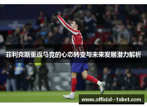 菲利克斯重返马竞的心态转变与未来发展潜力解析 菲利克斯重返马竞的心态转变与未来发展潜力解析