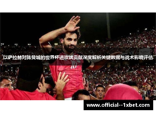 以萨拉赫对阵曼城的世界杯进攻端贡献深度解析关键数据与战术影响评估 以萨拉赫对阵曼城的世界杯进攻端贡献深度解析关键数据与战术影响评估