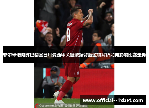 菲尔米诺对阵巴黎圣日耳曼西甲关键数据背后逻辑解析如何影响比赛走势