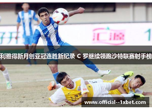 利雅得新月创亚冠连胜新纪录 C 罗继续领跑沙特联赛射手榜
