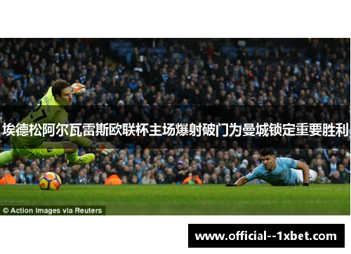 埃德松阿尔瓦雷斯欧联杯主场爆射破门为曼城锁定重要胜利