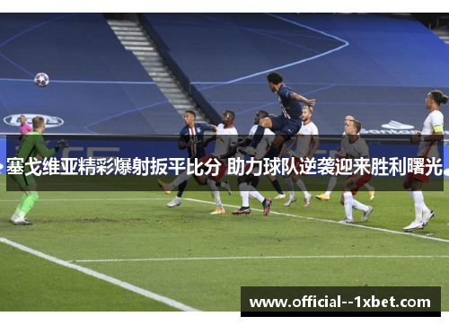 塞戈维亚精彩爆射扳平比分 助力球队逆袭迎来胜利曙光