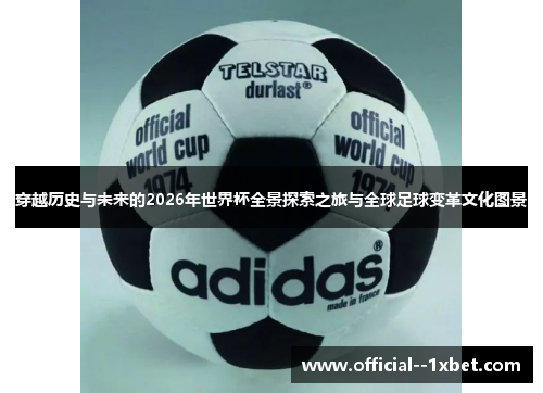 穿越历史与未来的2026年世界杯全景探索之旅与全球足球变革文化图景