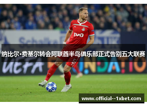 纳比尔·费基尔转会阿联酋半岛俱乐部正式告别五大联赛