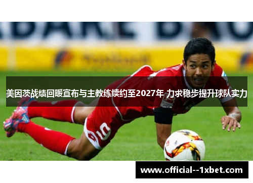美因茨战绩回暖宣布与主教练续约至2027年 力求稳步提升球队实力 美因茨战绩回暖宣布与主教练续约至2027年 力求稳步提升球队实力