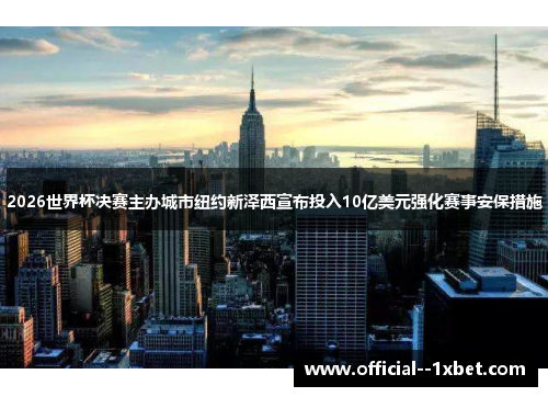 2026世界杯决赛主办城市纽约新泽西宣布投入10亿美元强化赛事安保措施