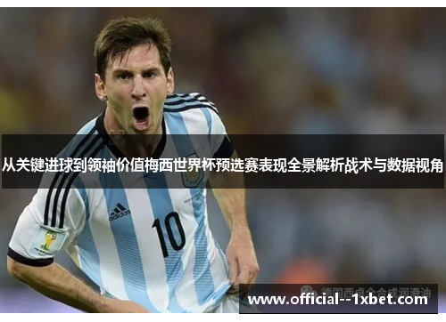 从关键进球到领袖价值梅西世界杯预选赛表现全景解析战术与数据视角 从关键进球到领袖价值梅西世界杯预选赛表现全景解析战术与数据视角