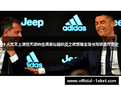 十人尤文上演惊天逆转击溃莱比锡欧战之夜燃爆全场书写铁血传奇史 十人尤文上演惊天逆转击溃莱比锡欧战之夜燃爆全场书写铁血传奇史