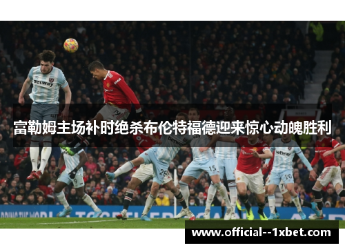 富勒姆主场补时绝杀布伦特福德迎来惊心动魄胜利