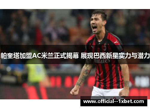 帕奎塔加盟AC米兰正式揭幕 展现巴西新星实力与潜力
