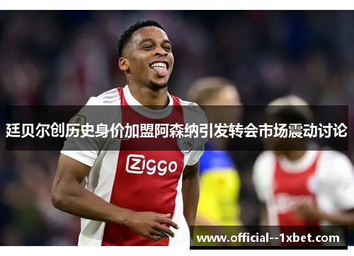 廷贝尔创历史身价加盟阿森纳引发转会市场震动讨论