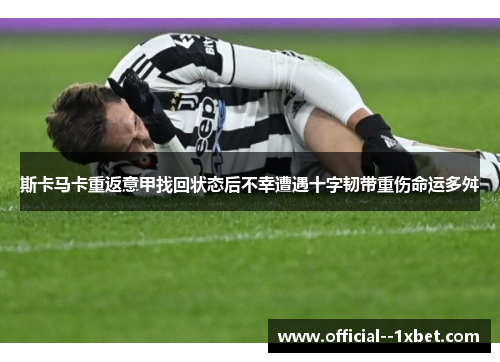 斯卡马卡重返意甲找回状态后不幸遭遇十字韧带重伤命运多舛