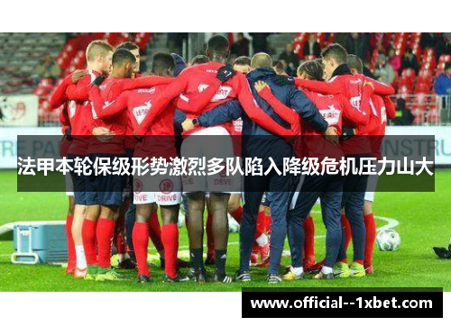 法甲本轮保级形势激烈多队陷入降级危机压力山大