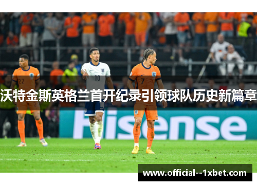 沃特金斯英格兰首开纪录引领球队历史新篇章