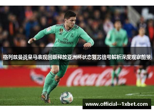 格列兹曼战皇马表现回暖释放亚洲杯状态复苏信号解析深度观察前景