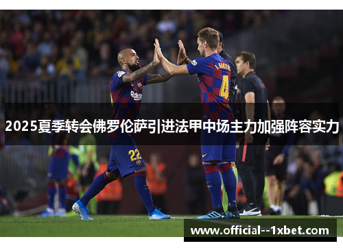 2025夏季转会佛罗伦萨引进法甲中场主力加强阵容实力 2025夏季转会佛罗伦萨引进法甲中场主力加强阵容实力