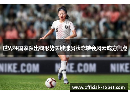 世界杯国家队出线形势关键球员状态转会风云成为焦点 世界杯国家队出线形势关键球员状态转会风云成为焦点