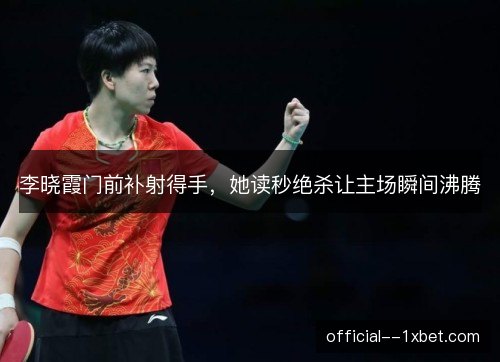 李晓霞门前补射得手，她读秒绝杀让主场瞬间沸腾
