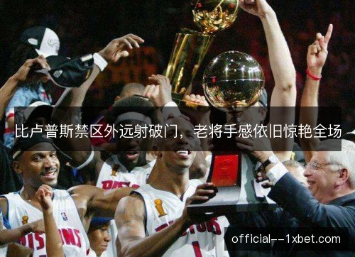 比卢普斯禁区外远射破门，老将手感依旧惊艳全场