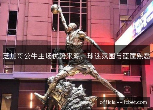 芝加哥公牛主场优势来源，球迷氛围与篮筐熟悉