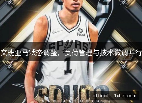 文班亚马状态调整，负荷管理与技术微调并行